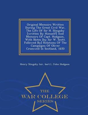 Original Memoirs Written During The Great Civil War, The Life Of Sir H. Slingsby [written By Himself] And Memoirs Of Capt. Hodgson, With Notes [by Sir W. Scott. Followed By] Relations Of The Campaigns Of Oliver Cromwell In Scotland, 1650 - War College Ser
