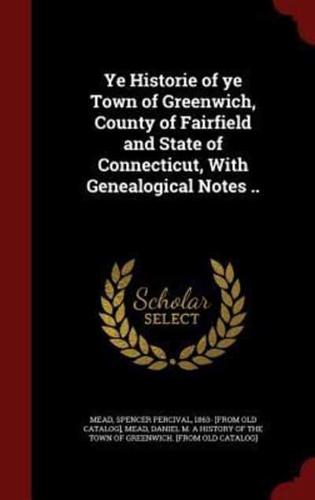 Ye Historie of Ye Town of Greenwich, County of Fairfield and State of Connecticut, With Genealogical Notes ..