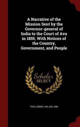 A Narrative of the Mission Sent by the Governor-General of India to the Court of Ava in 1855, With Notices of the Country, Government, and People