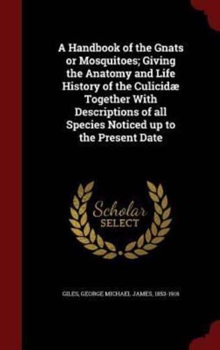 A Handbook of the Gnats or Mosquitoes; Giving the Anatomy and Life History of the Culicidæ Together With Descriptions of All Species Noticed Up to the Present Date