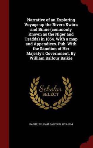 Narrative of an Exploring Voyage Up the Rivers Kwóra and Bínue (Commonly Known as the Niger and Tsádda) in 1854. With a Map and Appendices. Pub. With the Sanction of Her Majesty's Government. By William Balfour Baikie