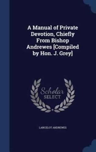 A Manual of Private Devotion, Chiefly From Bishop Andrewes [Compiled by Hon. J. Grey]