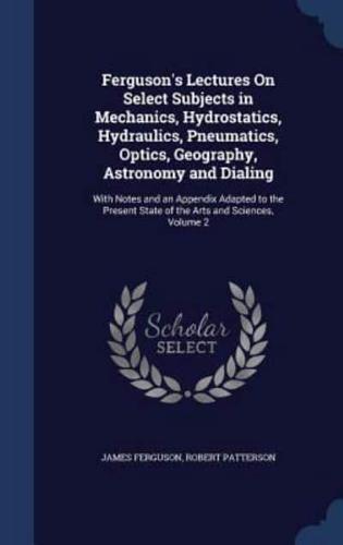 Ferguson's Lectures On Select Subjects in Mechanics, Hydrostatics, Hydraulics, Pneumatics, Optics, Geography, Astronomy and Dialing