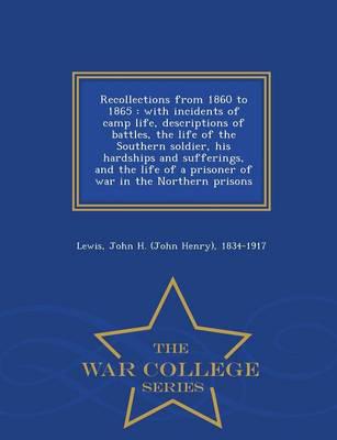 Recollections from 1860 to 1865 : with incidents of camp life, descriptions of battles, the life of the Southern soldier, his hardships and sufferings, and the life of a prisoner of war in the Northern prisons  - War College Series