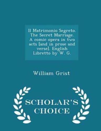 Il Matrimonio Segreto. The Secret Marriage. A Comic Opera in Two Acts [And in Prose and Verse]. English Libretto by W. G. - Scholar's Choice Edition