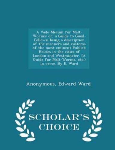 A Vade-Mecum for Malt-Worms; Or, a Guide to Good-Fellows; Being a Description of the Manners and Customs of the Most Eminent Publick Houses in the Cities of London and Westminster. [A Guide for Malt-Worms, Etc.) in Verse. By E. Ward - Scholar's Choice Edit