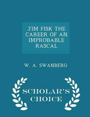 JIM FISK THE CAREER OF AN IMPROBABLE RASCAL - Scholar's Choice Edition