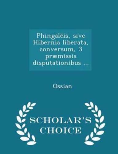 Phingalēis, Sive Hibernia Liberata, Conversum, 3 Præmissis Disputationibus ... - Scholar's Choice Edition