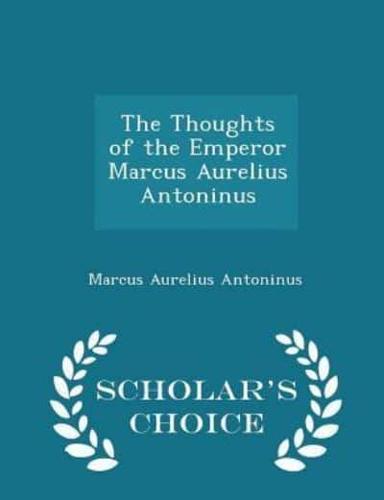 The Thoughts of the Emperor Marcus Aurelius Antoninus - Scholar's Choice Edition