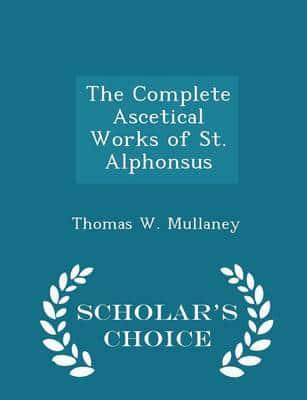 The Complete Ascetical Works of St. Alphonsus - Scholar's Choice Edition