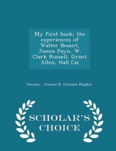 My First Book; The Experiences of Walter Besant, James Payn, W. Clark Russell, Grant Allen, Hall Cai - Scholar's Choice Edition