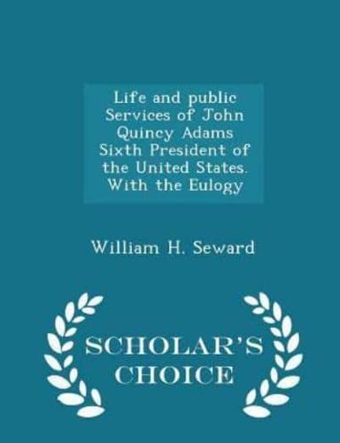 Life and Public Services of John Quincy Adams Sixth President of the United States. With the Eulogy - Scholar's Choice Edition