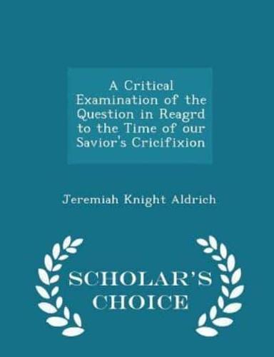 A Critical Examination of the Question in Reagrd to the Time of Our Savior's Cricifixion - Scholar's Choice Edition