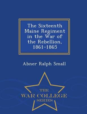 The Sixteenth Maine Regiment in the War of the Rebellion, 1861-1865  - War College Series