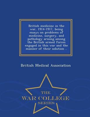 British medicine in the war, 1914-1917, being essays on problems of medicine, surgery, and pathology arising among the British armed forces engaged in this war and the manner of their solution .. - War College Series