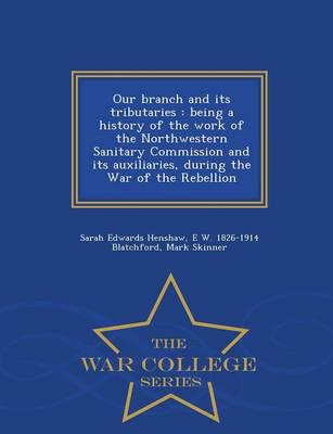 Our branch and its tributaries : being a history of the work of the Northwestern Sanitary Commission and its auxiliaries, during the War of the Rebellion  - War College Series