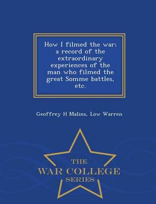 How I filmed the war; a record of the extraordinary experiences of the man who filmed the great Somme battles, etc.  - War College Series