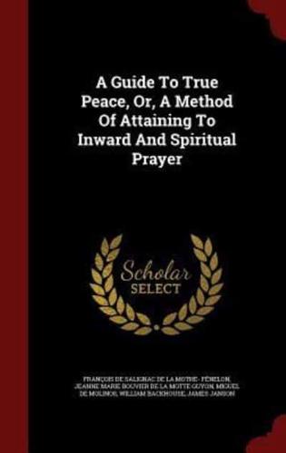 A Guide To True Peace, Or, A Method Of Attaining To Inward And Spiritual Prayer