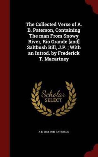 The Collected Verse of A. B. Paterson, Containing The Man From Snowy River, Rio Grande [And] Saltbush Bill, J.P.; With an Introd. By Frederick T. Macartney