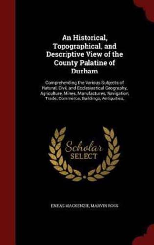 An Historical, Topographical, and Descriptive View of the County Palatine of Durham
