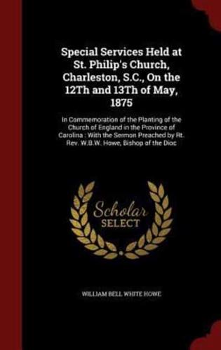 Special Services Held at St. Philip's Church, Charleston, S.C., On the 12Th and 13Th of May, 1875