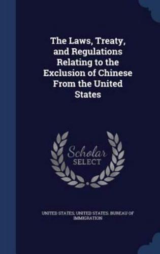 The Laws, Treaty, and Regulations Relating to the Exclusion of Chinese From the United States