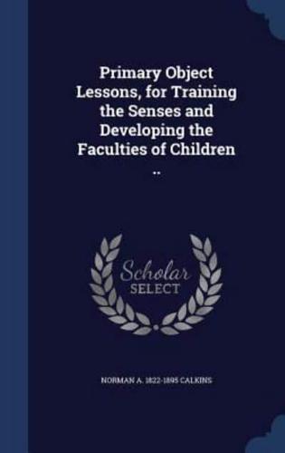 Primary Object Lessons, for Training the Senses and Developing the Faculties of Children ..