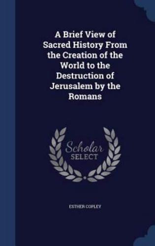 A Brief View of Sacred History From the Creation of the World to the Destruction of Jerusalem by the Romans