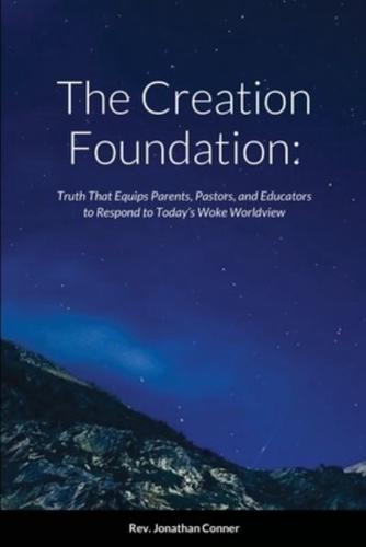 The Creation Foundation: Truth That Equips Parents, Pastors, and Educators to Respond to Today's Woke Worldview