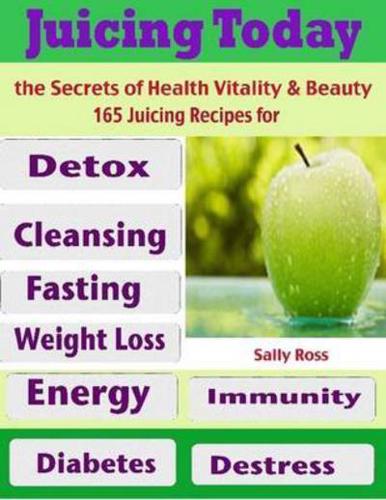 Juicing Today the Secrets of Health Vitality & Beauty : 165 Juicing Recipes for Detox Cleansing Fasting Weight Loss Energy Immunity Diabetes Destress