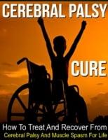 Cerebral Palsy Cure: How to Treat and Recover from Cerebral Palsy and Muscle Spasm for Life