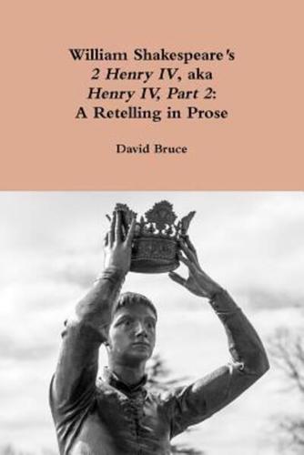 William Shakespeare's "2 Henry IV," aka "Henry IV, Part 2": A Retelling in Prose