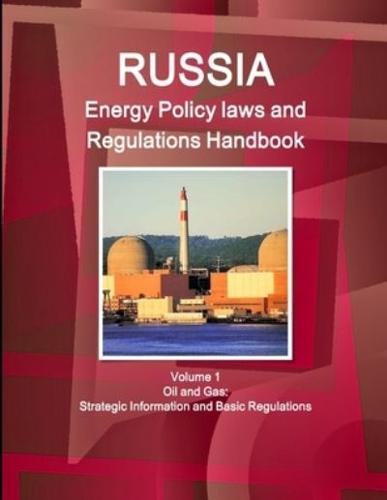 Russia Energy Policy laws and Regulations Handbook Volume 1 Oil and Gas: Strategic Information and Basic Regulations