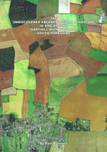 THE UNDISCOVERED ARCHAEOLOGICAL LANDSCAPE IN AND AROUND HARTHILL WITH WOODALL