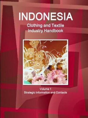 Indonesia Clothing and Textile  Industry Handbook Volume 1 Strategic Information and Contacts