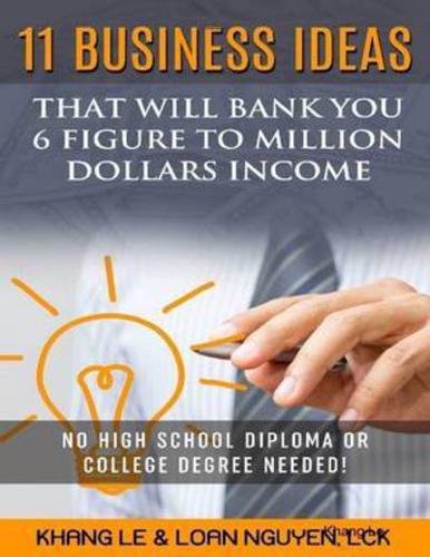 11 Business Ideas That Will Bank You 6 Figure To Million Dollars Income: No High School Diploma OR College Degree Needed!