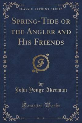 Spring-Tide or the Angler and His Friends (Classic Reprint)