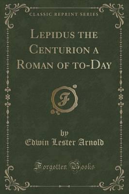 Lepidus the Centurion a Roman of To-Day (Classic Reprint)