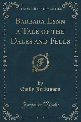 Barbara Lynn a Tale of the Dales and Fells (Classic Reprint)