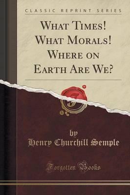 What Times! What Morals! Where on Earth Are We? (Classic Reprint)