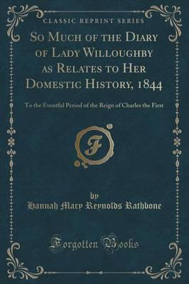 So Much of the Diary of Lady Willoughby as Relates to Her Domestic History, 1844