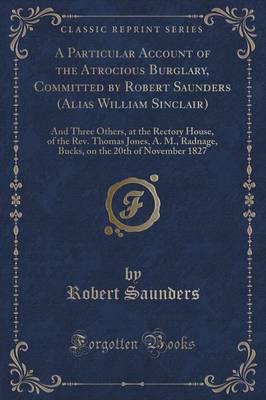 A Particular Account of the Atrocious Burglary, Committed by Robert Saunders (Alias William Sinclair)