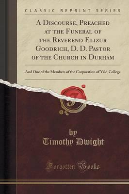 A Discourse, Preached at the Funeral of the Reverend Elizur Goodrich, D. D. Pastor of the Church in Durham