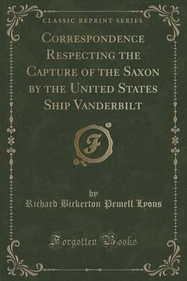 Correspondence Respecting the Capture of the Saxon by the United States Ship Vanderbilt (Classic Reprint)