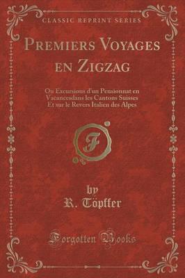 Premiers Voyages En Zigzag, Ou Excursions d'Un Pensionnat En Vacances Dans Les Cantons Suisses Et Sur Le Revers Italien Des Alpes (Classic Reprint)