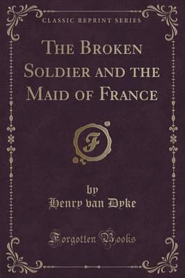 The Broken Soldier and the Maid of France (Classic Reprint)