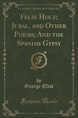 Felix Holt; Jubal, and Other Poems; And the Spanish Gypsy (Classic Reprint)