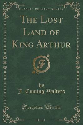 The Lost Land of King Arthur (Classic Reprint)
