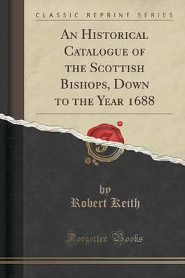 An Historical Catalogue of the Scottish Bishops, Down to the Year 1688 (Classic Reprint)