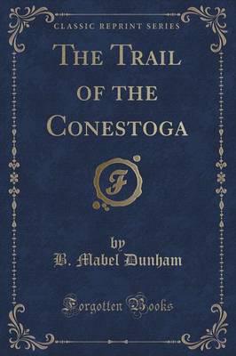 The Trail of the Conestoga (Classic Reprint)